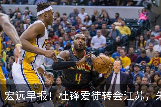 宏远早报！杜锋爱徒转会江苏，朱总接新代言，陈老板引援加预算！