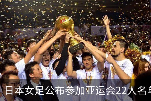 日本女足公布参加亚运会22人名单，仅1人效力海外+10人首次入选