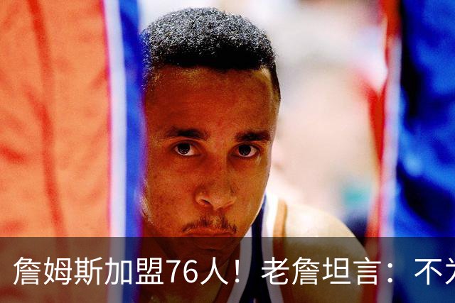 詹姆斯加盟76人！老詹坦言：不为钱不为家人只为赢！